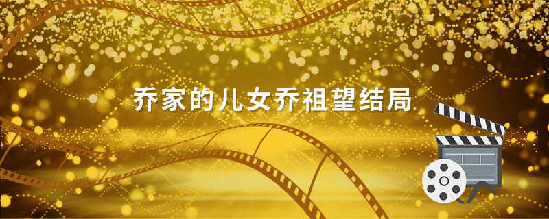 乔家的儿女乔祖望结局 乔家的儿女乔祖望结局怎么样