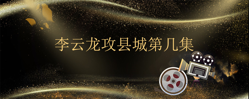 李云龙攻县城第几集 李云龙是哪个电视剧